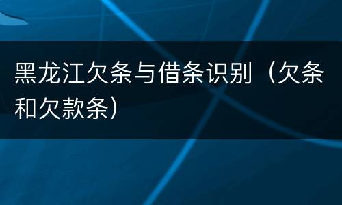 黑龙江欠条与借条识别（欠条和欠款条）