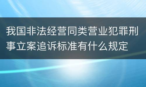我国非法经营同类营业犯罪刑事立案追诉标准有什么规定