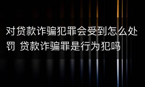 对贷款诈骗犯罪会受到怎么处罚 贷款诈骗罪是行为犯吗