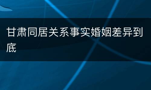 甘肃同居关系事实婚姻差异到底