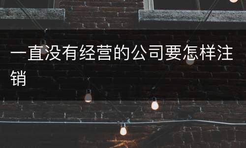 一直没有经营的公司要怎样注销