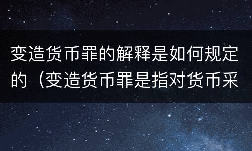 变造货币罪的解释是如何规定的（变造货币罪是指对货币采用什么方法）