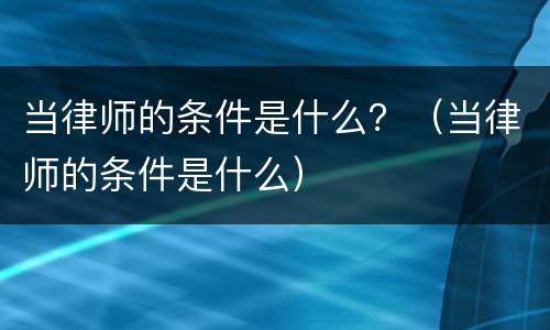 当律师的条件是什么？（当律师的条件是什么）