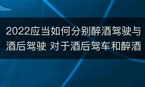 2022应当如何分别醉酒驾驶与酒后驾驶 对于酒后驾车和醉酒驾车的界定