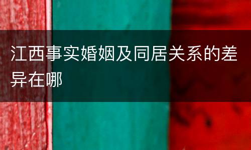 江西事实婚姻及同居关系的差异在哪
