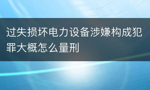 过失损坏电力设备涉嫌构成犯罪大概怎么量刑