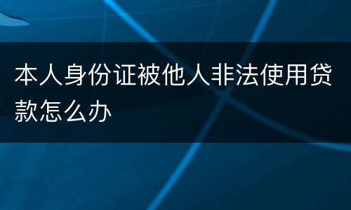 本人身份证被他人非法使用贷款怎么办
