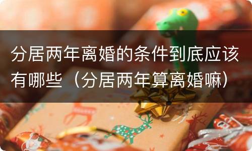 分居两年离婚的条件到底应该有哪些（分居两年算离婚嘛）