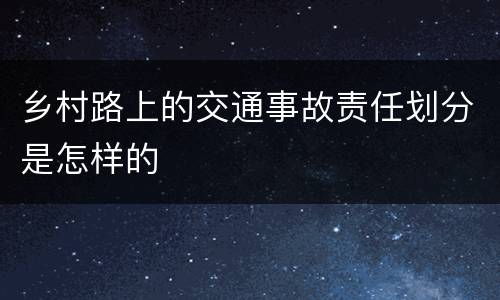 乡村路上的交通事故责任划分是怎样的