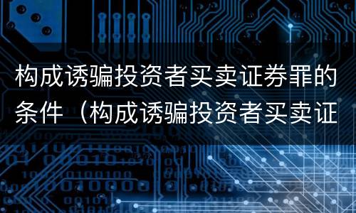 构成诱骗投资者买卖证券罪的条件（构成诱骗投资者买卖证券罪的条件是）
