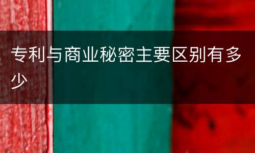 专利与商业秘密主要区别有多少