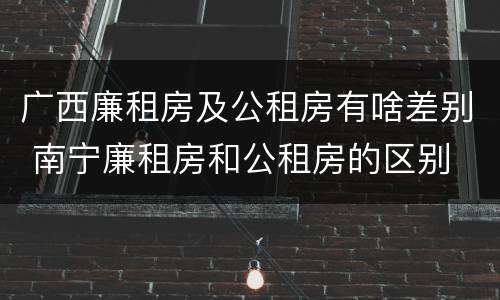 广西廉租房及公租房有啥差别 南宁廉租房和公租房的区别