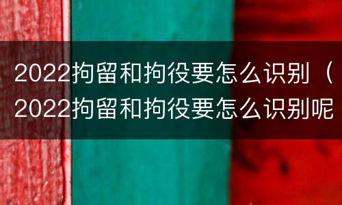 2022拘留和拘役要怎么识别（2022拘留和拘役要怎么识别呢）