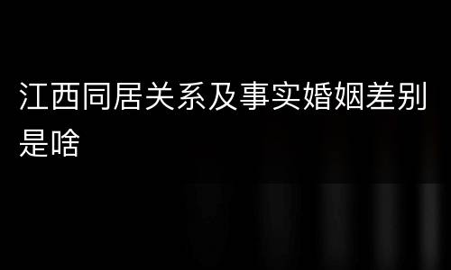 江西同居关系及事实婚姻差别是啥