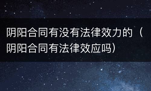 阴阳合同有没有法律效力的（阴阳合同有法律效应吗）