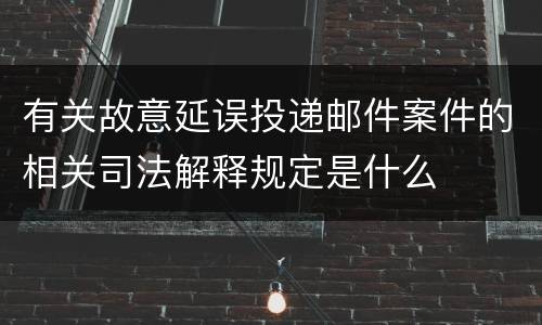 有关故意延误投递邮件案件的相关司法解释规定是什么