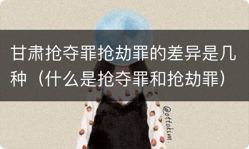 甘肃抢夺罪抢劫罪的差异是几种（什么是抢夺罪和抢劫罪）