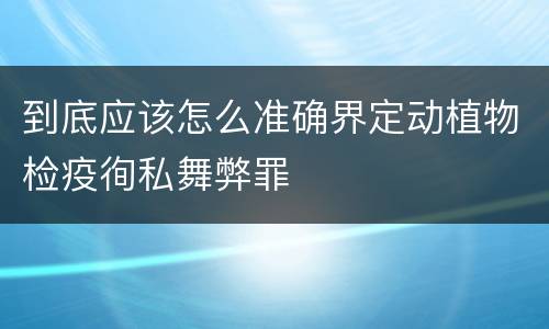 到底应该怎么准确界定动植物检疫徇私舞弊罪
