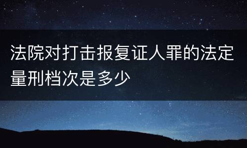 法院对打击报复证人罪的法定量刑档次是多少