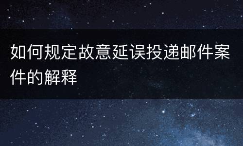 如何规定故意延误投递邮件案件的解释