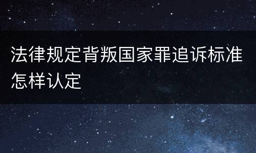 法律规定背叛国家罪追诉标准怎样认定