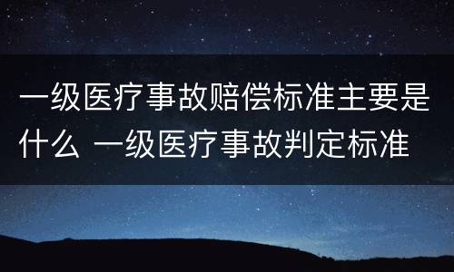 一级医疗事故赔偿标准主要是什么 一级医疗事故判定标准