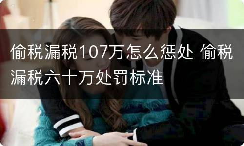 偷税漏税107万怎么惩处 偷税漏税六十万处罚标准