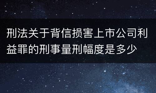 刑法关于背信损害上市公司利益罪的刑事量刑幅度是多少