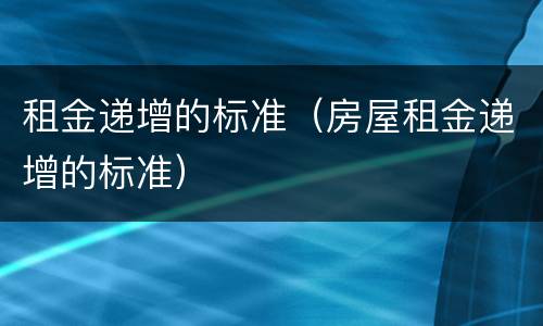租金递增的标准（房屋租金递增的标准）