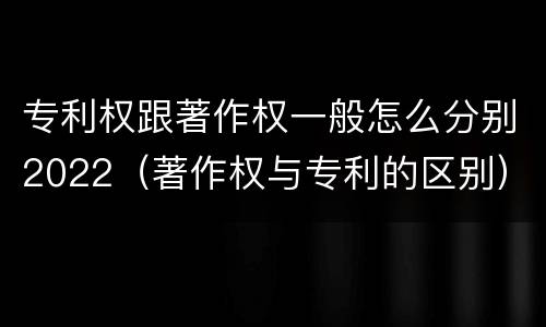 专利权跟著作权一般怎么分别2022（著作权与专利的区别）