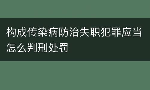 构成传染病防治失职犯罪应当怎么判刑处罚