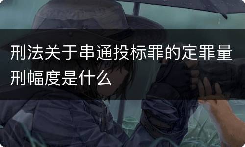 刑法关于串通投标罪的定罪量刑幅度是什么