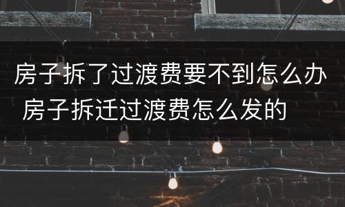 房子拆了过渡费要不到怎么办 房子拆迁过渡费怎么发的