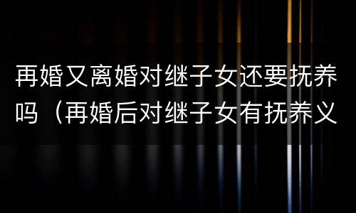 再婚又离婚对继子女还要抚养吗（再婚后对继子女有抚养义务吗）
