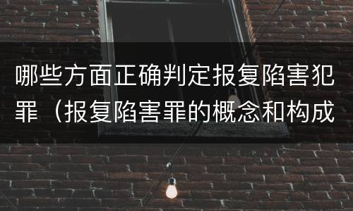 哪些方面正确判定报复陷害犯罪（报复陷害罪的概念和构成特征）