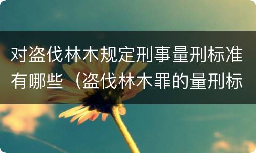 对盗伐林木规定刑事量刑标准有哪些（盗伐林木罪的量刑标准）