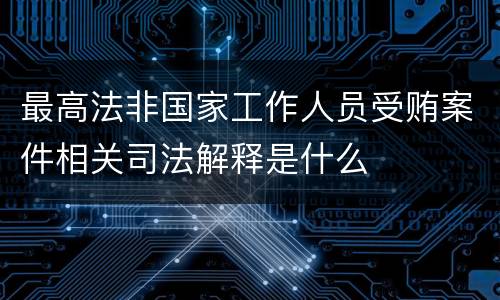 最高法非国家工作人员受贿案件相关司法解释是什么