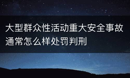 大型群众性活动重大安全事故通常怎么样处罚判刑