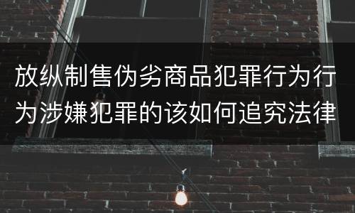 放纵制售伪劣商品犯罪行为行为涉嫌犯罪的该如何追究法律责任