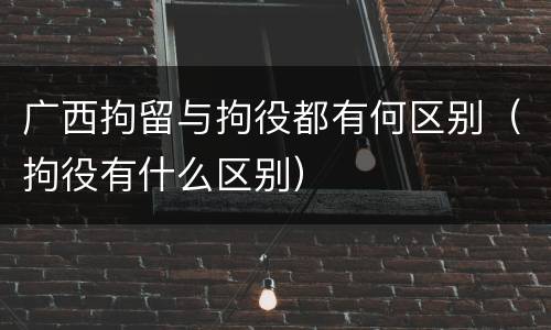广西拘留与拘役都有何区别（拘役有什么区别）
