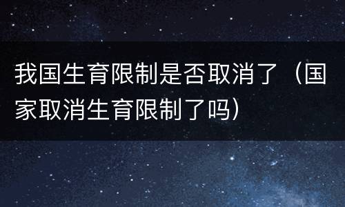 我国生育限制是否取消了（国家取消生育限制了吗）