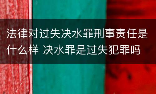 法律对过失决水罪刑事责任是什么样 决水罪是过失犯罪吗