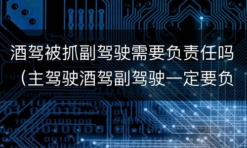 酒驾被抓副驾驶需要负责任吗（主驾驶酒驾副驾驶一定要负责吗）