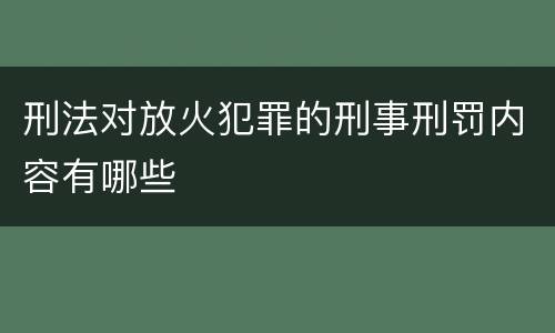 刑法对放火犯罪的刑事刑罚内容有哪些