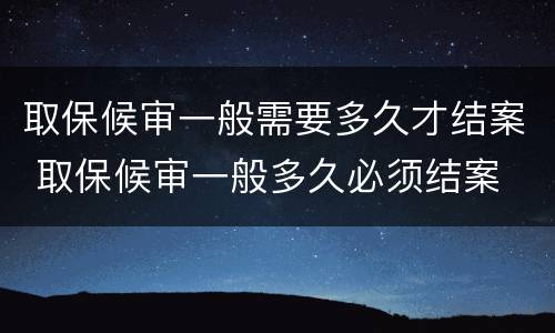 取保候审一般需要多久才结案 取保候审一般多久必须结案