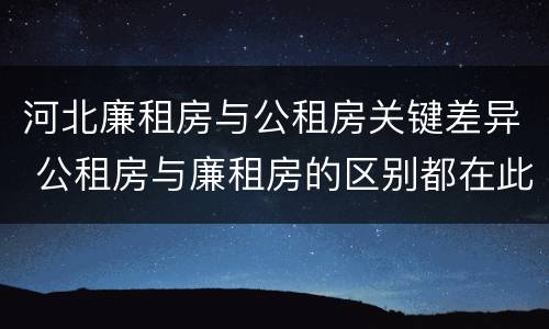 河北廉租房与公租房关键差异 公租房与廉租房的区别都在此,别再搞错了!
