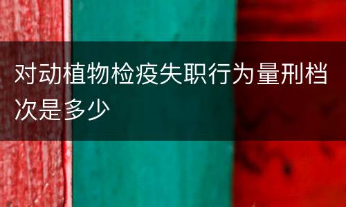 对动植物检疫失职行为量刑档次是多少