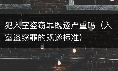 犯入室盗窃罪既遂严重吗（入室盗窃罪的既遂标准）