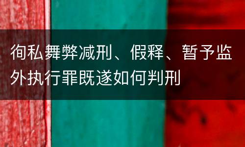 徇私舞弊减刑、假释、暂予监外执行罪既遂如何判刑