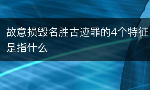 故意损毁名胜古迹罪的4个特征是指什么